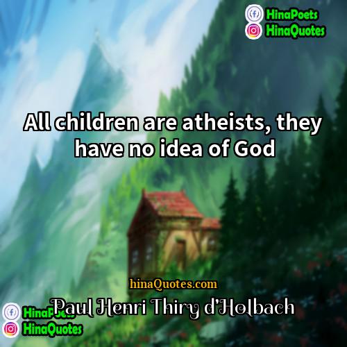 Paul Henri Thiry dHolbach Quotes | All children are atheists, they have no